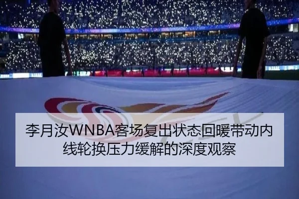 李月汝WNBA客场复出状态回暖带动内线轮换压力缓解的深度观察