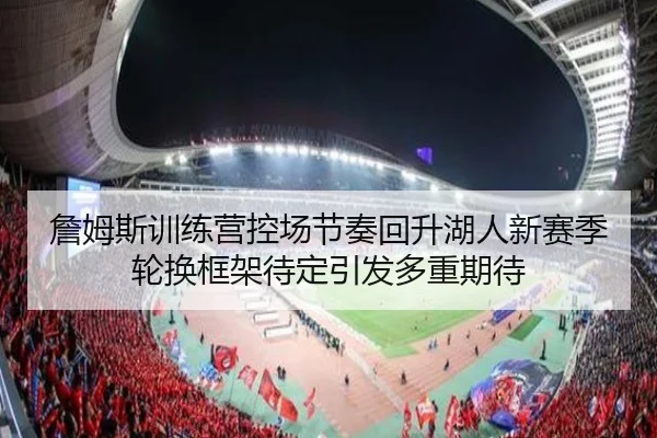 詹姆斯训练营控场节奏回升湖人新赛季轮换框架待定引发多重期待